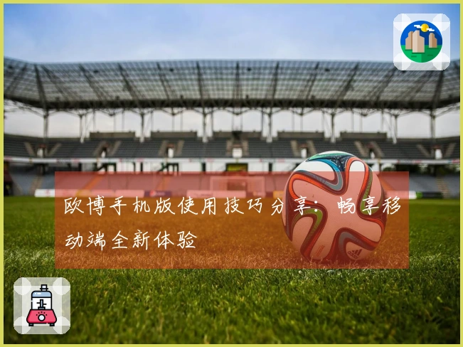 欧博手机版使用技巧分享：畅享移动端全新体验