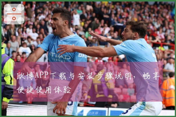 欧博APP下载与安装步骤说明，畅享便捷使用体验