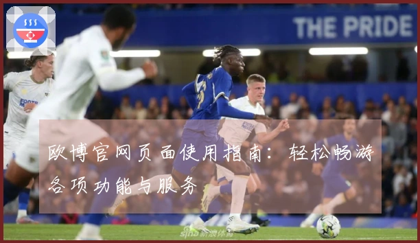 欧博官网页面使用指南：轻松畅游各项功能与服务
