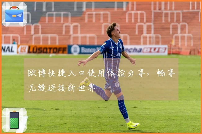 欧博快捷入口使用体验分享，畅享无缝连接新世界