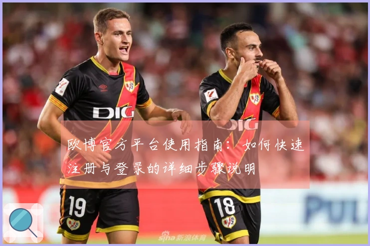 欧博官方平台使用指南：如何快速注册与登录的详细步骤说明