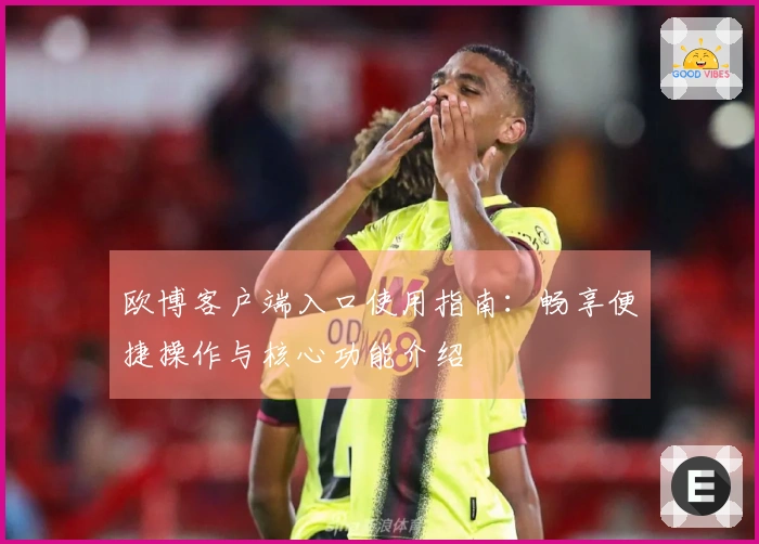 欧博客户端入口使用指南：畅享便捷操作与核心功能介绍