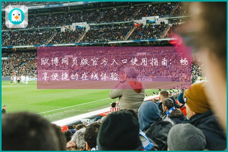 欧博网页版官方入口使用指南：畅享便捷的在线体验