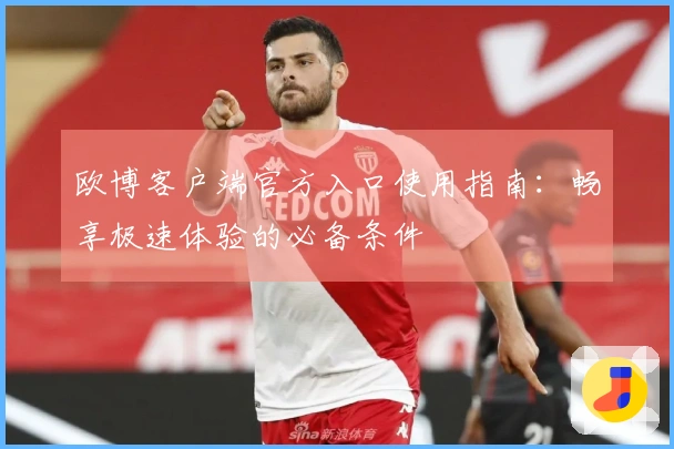 欧博客户端官方入口使用指南：畅享极速体验的必备条件