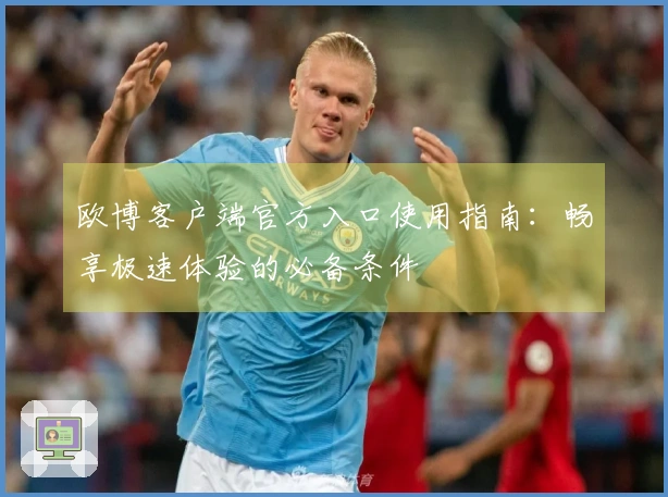 欧博客户端官方入口使用指南：畅享极速体验的必备条件