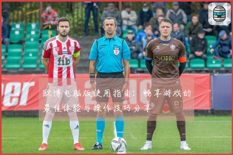 欧博电脑版使用指南：畅享游戏的最佳体验与操作技巧分享
