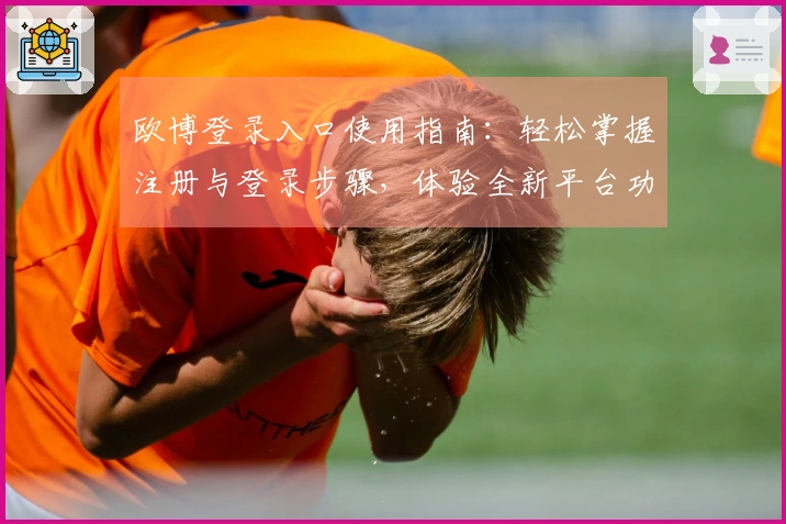 欧博登录入口使用指南：轻松掌握注册与登录步骤，体验全新平台功能