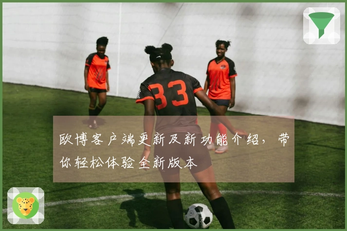 欧博客户端更新及新功能介绍，带你轻松体验全新版本