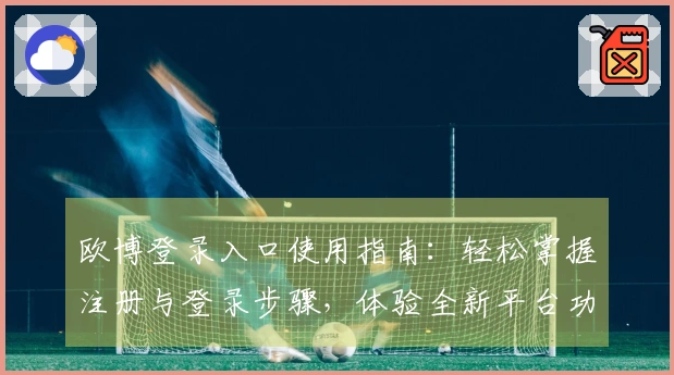 欧博登录入口使用指南：轻松掌握注册与登录步骤，体验全新平台功能