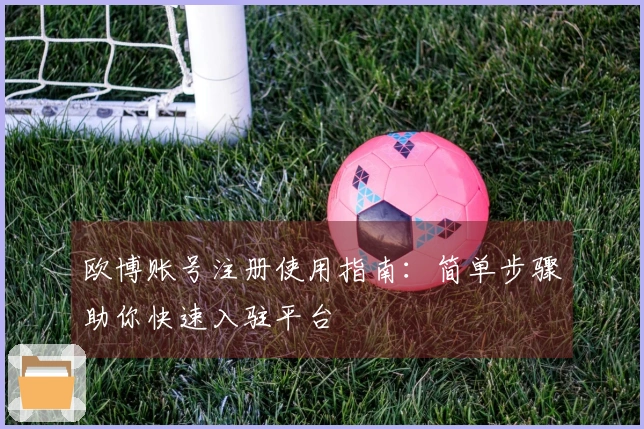 欧博账号注册使用指南：简单步骤助你快速入驻平台