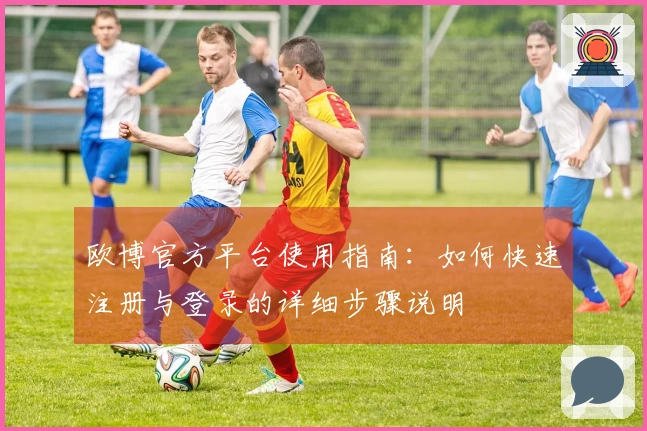 欧博官方平台使用指南：如何快速注册与登录的详细步骤说明