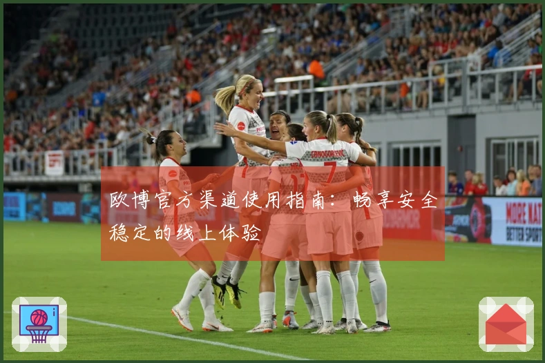 欧博官方渠道使用指南：畅享安全稳定的线上体验