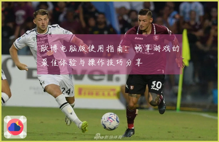 欧博电脑版使用指南：畅享游戏的最佳体验与操作技巧分享