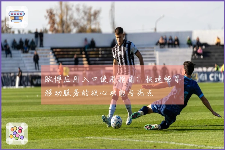 欧博应用入口使用指南：快速畅享移动服务的核心功能与亮点