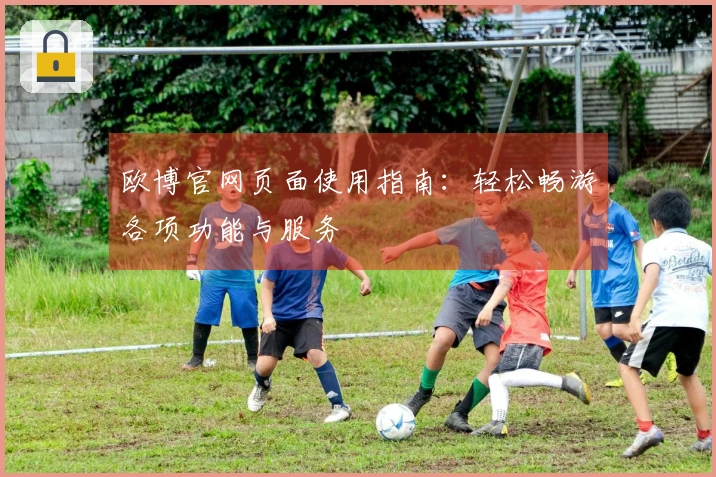 欧博官网页面使用指南：轻松畅游各项功能与服务